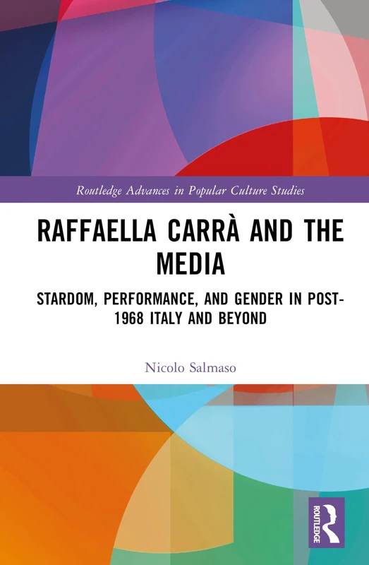 Raffaella Carrà and the Media: Stardom, Performance, and Gender in Post-1968 Italy and Beyond (Routledge Advances in Popular Culture Studies)