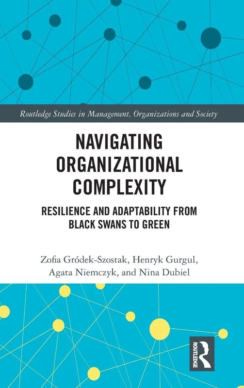 Navigating Organizational Complexity: Resilience and Adaptability from Black Swans to Green (Routledge Studies in Management, Organizations and Society)