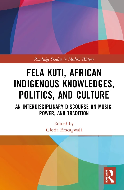 Fela Kuti, African Indigenous Knowledges, Politics, and Culture: An Interdisciplinary Discourse on Music, Power, and Tradition (Routledge Studies in Modern History)
