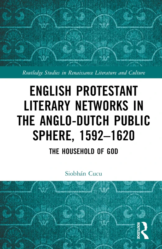 English Protestant Literary Networks in the Anglo-Dutch Public Sphere, 1592–1620: The Household of God (Routledge Studies in Renaissance Literature and Culture)