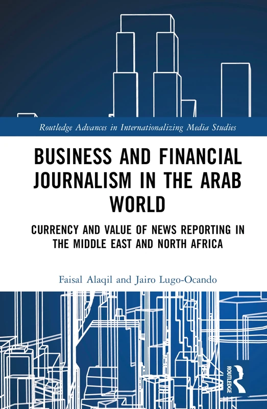 Business and Financial Journalism in the Arab World: Currency and Value of News Reporting in the Middle East and North Africa (Routledge Advances in Internationalizing Media Studies)