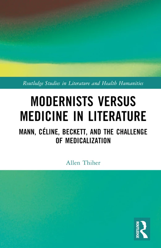Modernists versus Medicine in Literature: Mann, Céline, Beckett, and the Challenge of Medicalization (Routledge Studies in Literature and Health Humanities)