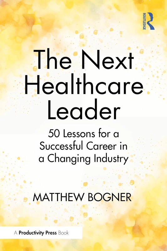 The Next Healthcare Leader: 50 Lessons for a Successful Career in a Changing Industry