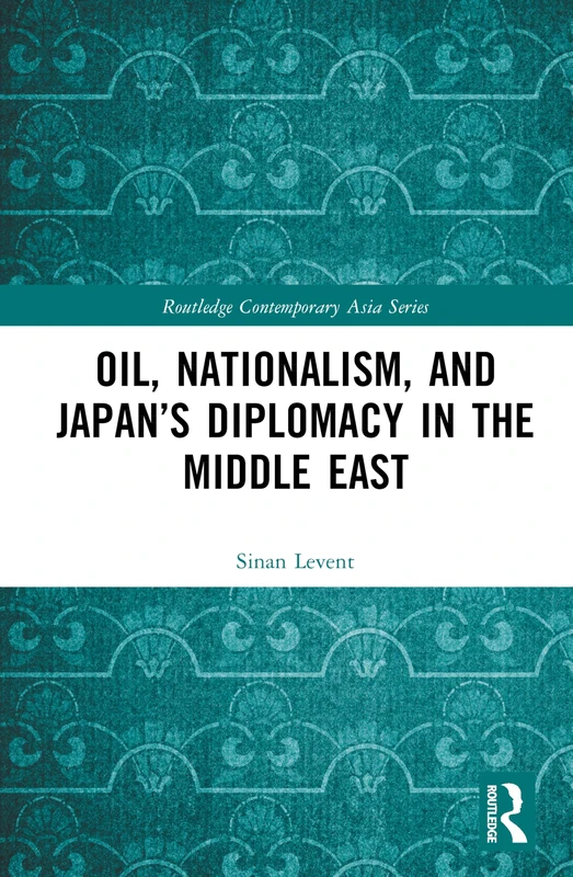 Oil, Nationalism, and Japan’s Diplomacy in the Middle East (Routledge Contemporary Asia Series)