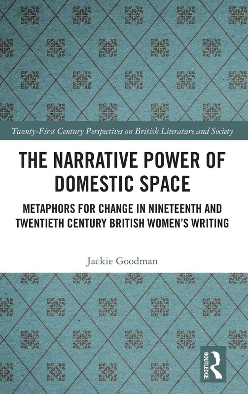 The Narrative Power of Domestic Space: Metaphors for Change in Nineteenth and Twentieth Century British Women’s Writing (21st Century Perspectives on British Literature and Society)
