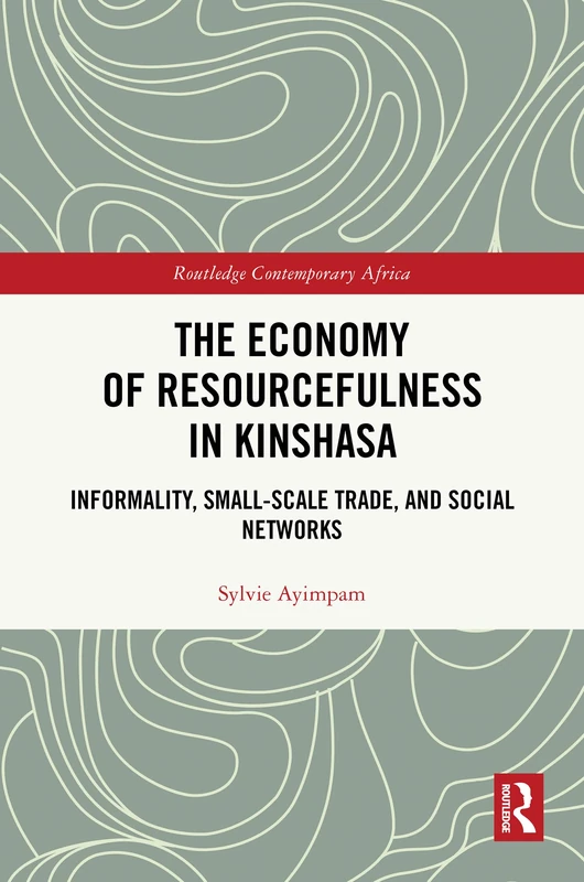 The Economy of Resourcefulness in Kinshasa: Informality, Small-Scale Trade, and Social Networks (Routledge Contemporary Africa)