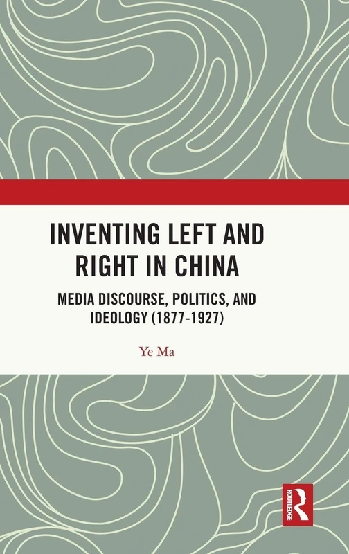 Inventing Left and Right in China: Media Discourse, Politics, and Ideology (1877-1927)