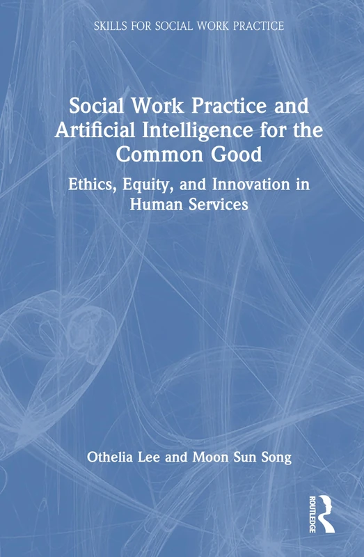 Social Work Practice and Artificial Intelligence for the Common Good: Ethics, Equity, and Innovation in Human Services (Skills for Social Work Practice)