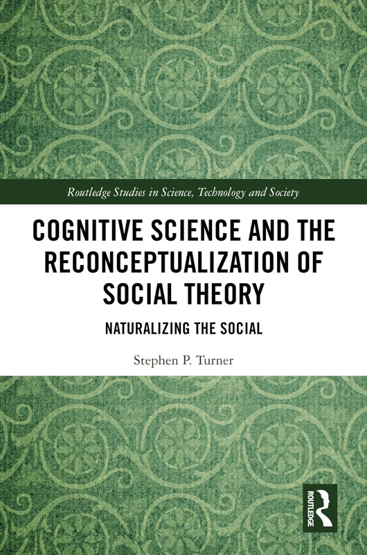 Cognitive Science and the Reconceptualization of Social Theory: Naturalizing the Social (Routledge Studies in Science, Technology and Society)