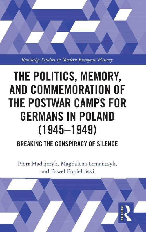 The Politics, Memory, and Commemoration of the Postwar Camps for Germans in Poland (1945-1949): Breaking the Conspiracy of Silence (Routledge Studies in Modern European History)