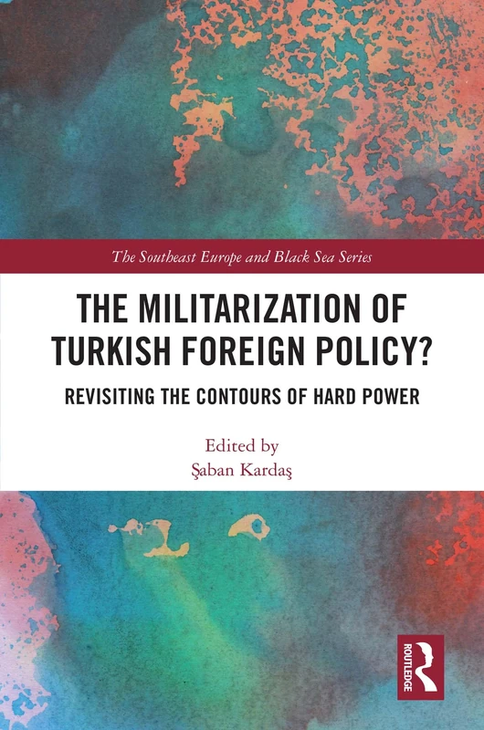 The Militarization of Turkish Foreign Policy?: Revisiting the Contours of Hard Power (The Southeast Europe and Black Sea Series)
