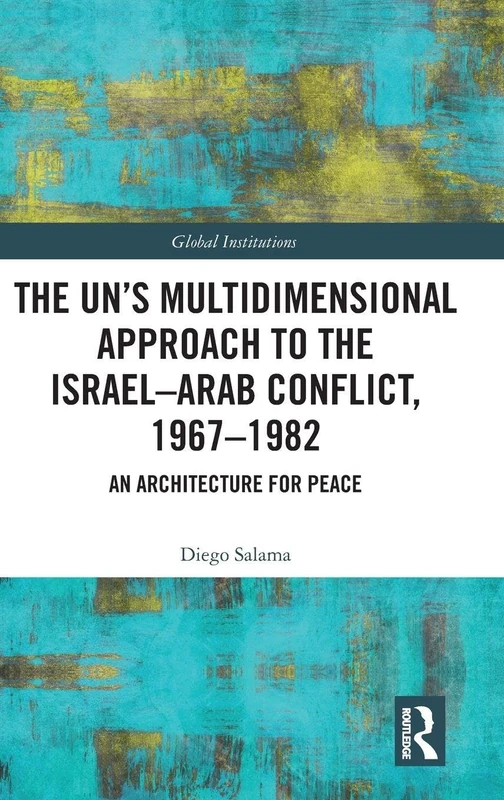 The UN’s Multidimensional Approach to the Israel—Arab Conflict, 1967–1982: An Architecture for Peace (Global Institutions)