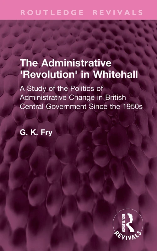 The Administrative 'Revolution' in Whitehall: A Study of the Politics of Administrative Change in British Central Government Since the 1950s (Routledge Revivals)