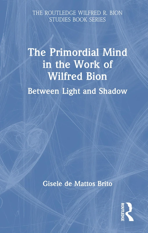 The Primordial Mind in the Work of Wilfred Bion: Between Light and Shadow (The Routledge Wilfred R. Bion Studies Book Series)