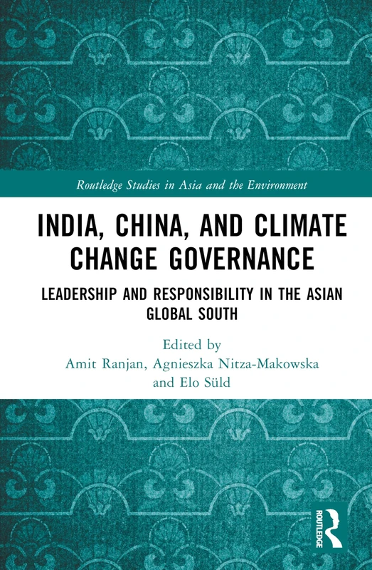 India, China, and Climate Change Governance: Leadership and Responsibility in the Asian Global South (Routledge Studies in Asia and the Environment)