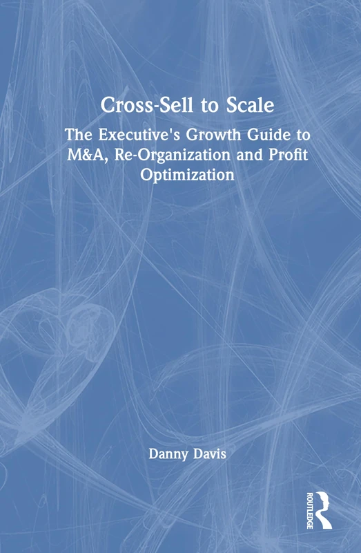 Cross-Sell to Scale: The Executive's Growth Guide to M&A, Re-Organization and Profit Optimization