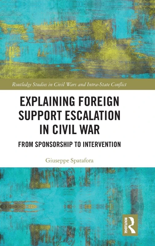 Explaining Foreign Support Escalation in Civil War: From Sponsorship to Intervention (Routledge Studies in Civil Wars and Intra-State Conflict)
