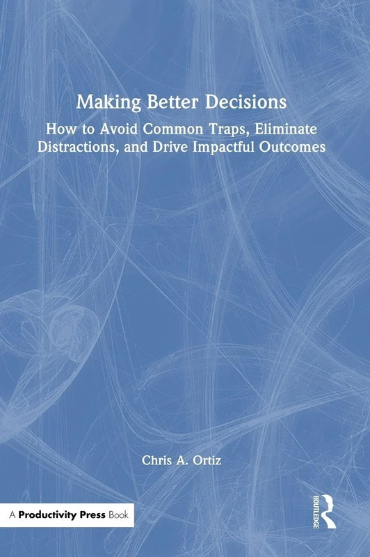 Making Better Decisions: How to Avoid Common Traps, Eliminate Distractions, and Drive Impactful Outcomes