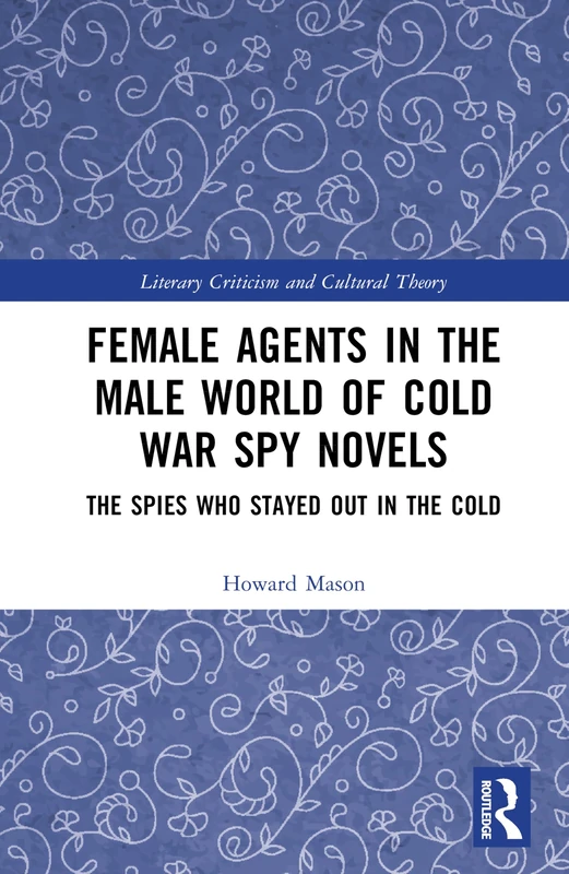 Female Agents in the Male World of Cold War Spy Novels: The Spies Who Stayed Out in the Cold (Literary Criticism and Cultural Theory)