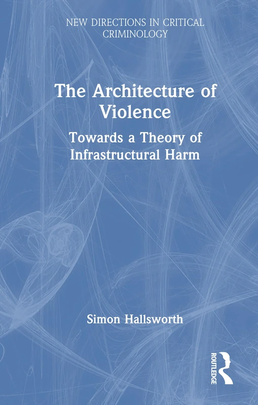 The Architecture of Violence: Towards a Theory of Infrastructural Harm (New Directions in Critical Criminology)