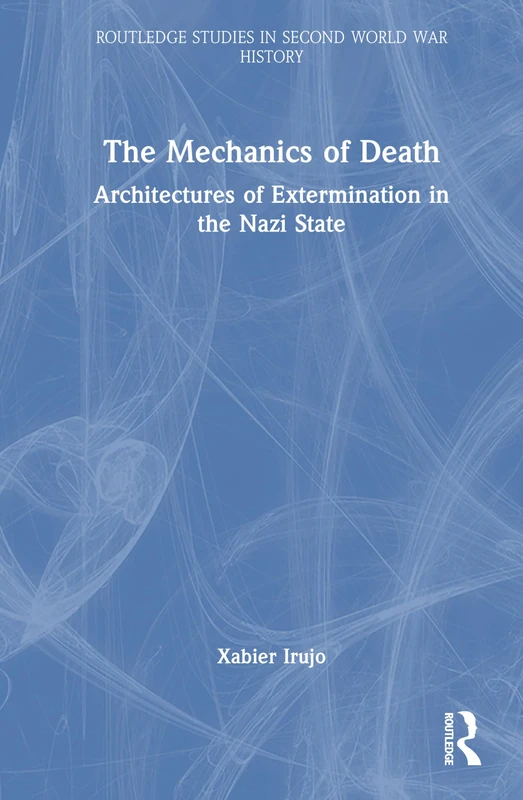 The Mechanics of Death: Architectures of Extermination in the Nazi State (Routledge Studies in Second World War History)