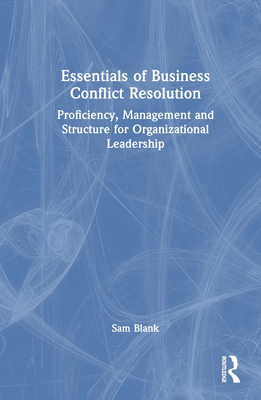 Essentials of Business Conflict Resolution: Proficiency, Management and Structure for Organizational Leadership
