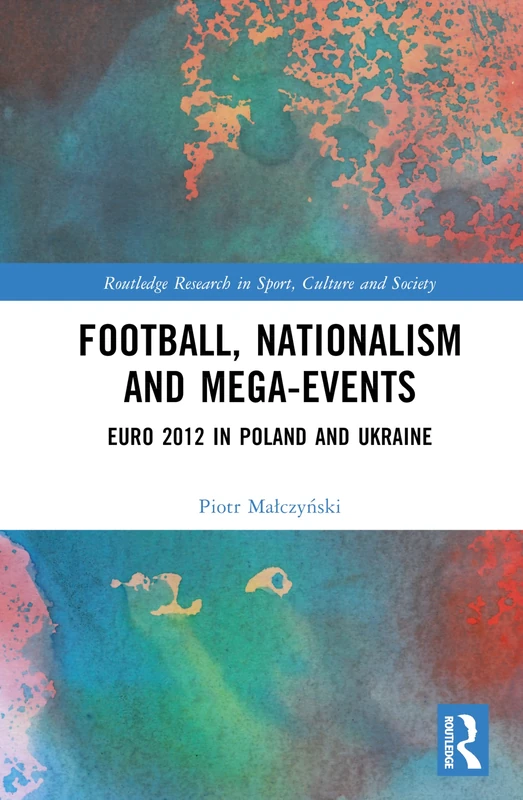 Football, Nationalism and Mega-Events: Euro 2012 in Poland and Ukraine (Routledge Research in Sport, Culture and Society)