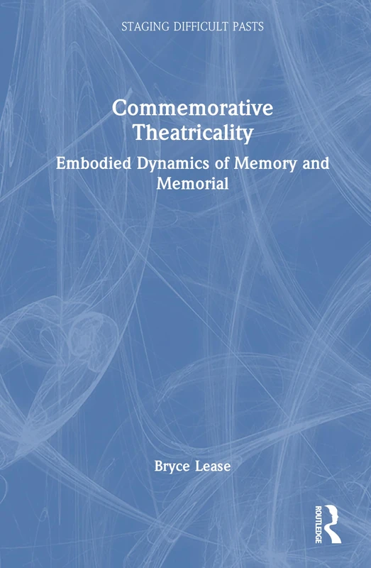 Commemorative Theatricality: Embodied Dynamics of Memory and Memorial (Staging Difficult Pasts)