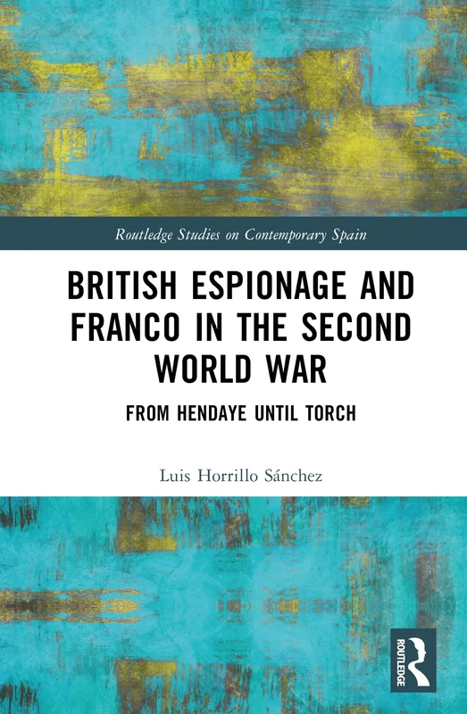 British Espionage and Franco in the Second World War: From Hendaye until Torch (Routledge Studies on Contemporary Spain)