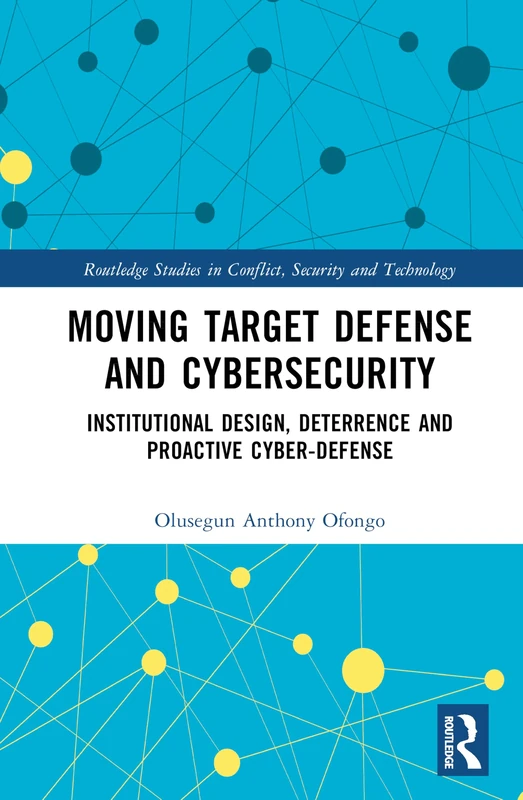 Moving Target Defense and Cybersecurity: Institutional Design, Deterrence and Proactive Cyber-Defense (Routledge Studies in Conflict, Security and Technology)
