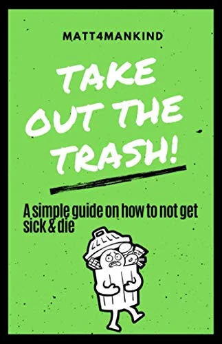 TAKE OUT THE TRASH! A simple guide on how to not get sick & die