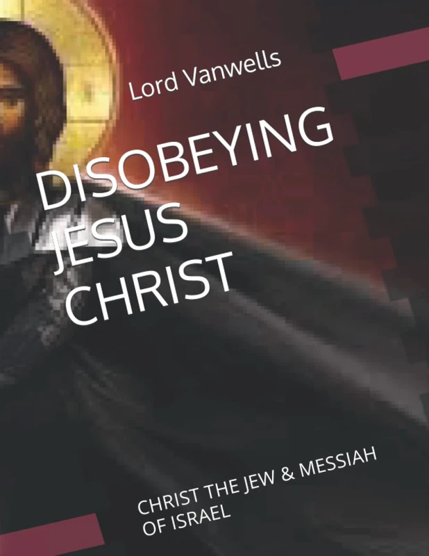 DISOBEYING JESUS CHRIST: CHRIST THE JEW & MESSIAH OF ISRAEL: 1 (Prophetic Teaching)
