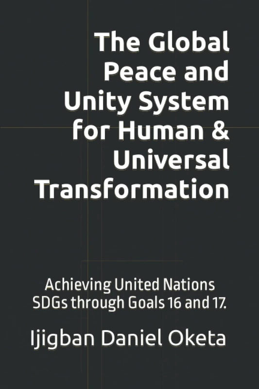 The Global Peace and Unity System for Human & Universal Transformation: A Universal Secret Revealed for Accomplishing the United Nations (UN) SDGs before 2030 through Goals 16 and 17
