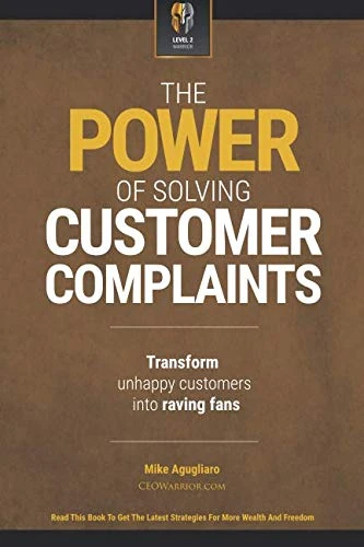 The Power Of Solving Customer Complaints: Transform Unhappy Customers Into Raving Fans