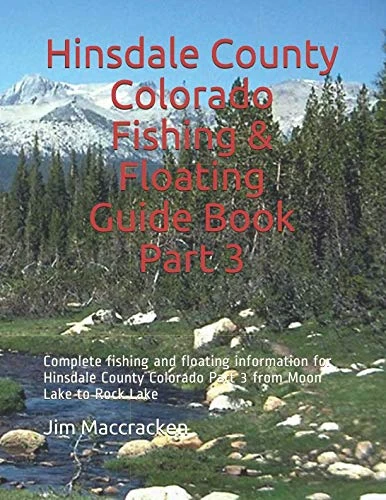 Hinsdale County Colorado Fishing & Floating Guide Book Part 3: Complete fishing and floating information for Hinsdale County Colorado Part 3 from Moon Lake to Rock Lake