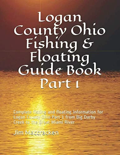 Logan County Ohio Fishing & Floating Guide Book Part 1: Complete fishing and floating information for Logan County Ohio Part 1 from Big Darby Creek to the Great Miami River
