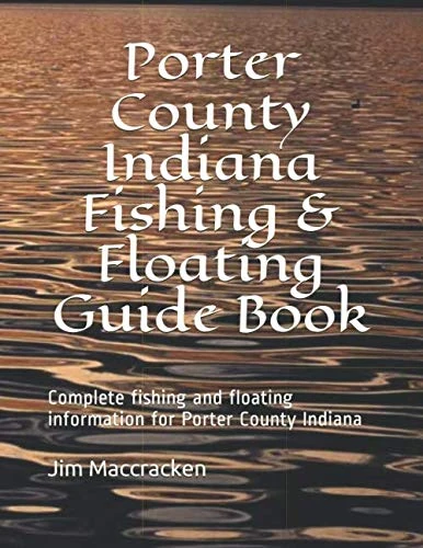 Porter County Indiana Fishing & Floating Guide Book: Complete fishing and floating information for Porter County Indiana (Indiana Fishing & Floating Guide Books)
