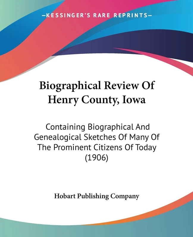 Biographical Review Of Henry County, Iowa: Containing Biographical And Genealogical Sketches Of Many Of The Prominent Citizens Of Today (1906)