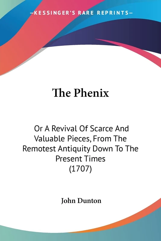 The Phenix: Or A Revival Of Scarce And Valuable Pieces, From The Remotest Antiquity Down To The Present Times (1707)