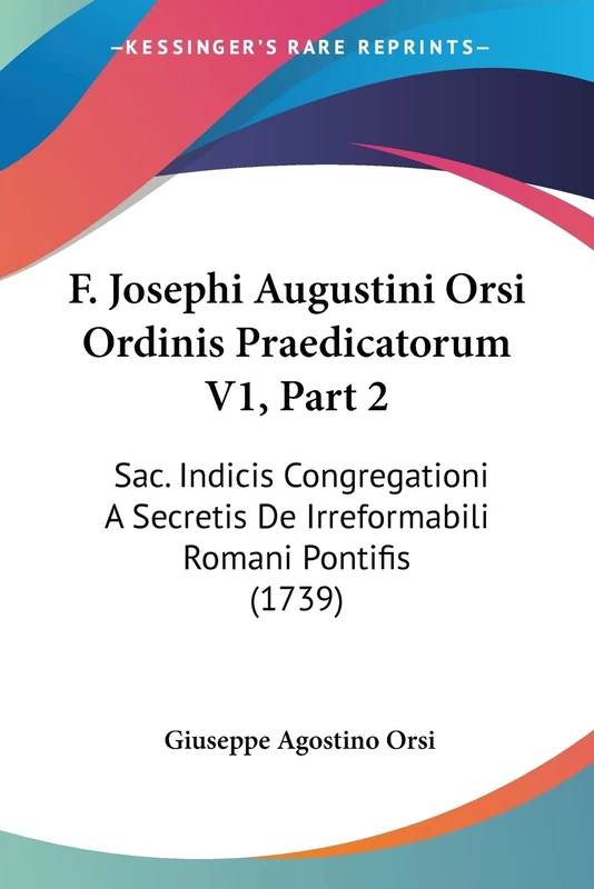 F. Josephi Augustini Orsi Ordinis Praedicatorum V1, Part 2: Sac. Indicis Congregationi A Secretis De Irreformabili Romani Pontifis (1739)