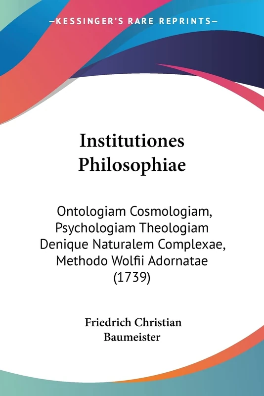 Institutiones Philosophiae: Ontologiam Cosmologiam, Psychologiam Theologiam Denique Naturalem Complexae, Methodo Wolfii Adornatae (1739)