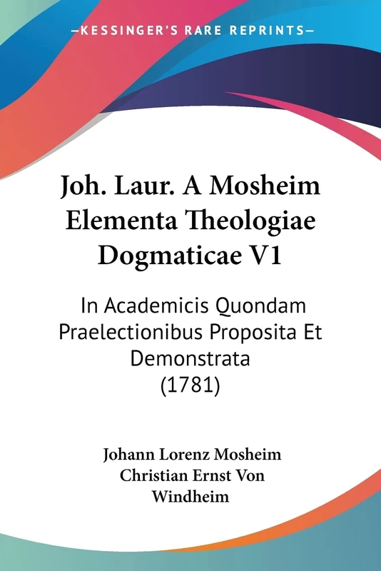 Joh. Laur. A Mosheim Elementa Theologiae Dogmaticae V1: In Academicis Quondam Praelectionibus Proposita Et Demonstrata (1781)