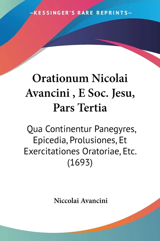 Orationum Nicolai Avancini, E Soc. Jesu, Pars Tertia: Qua Continentur Panegyres, Epicedia, Prolusiones, Et Exercitationes Oratoriae, Etc. (1693)