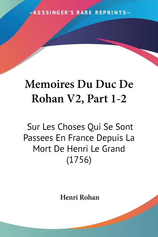 Memoires Du Duc De Rohan V2, Part 1-2: Sur Les Choses Qui Se Sont Passees En France Depuis La Mort De Henri Le Grand (1756)