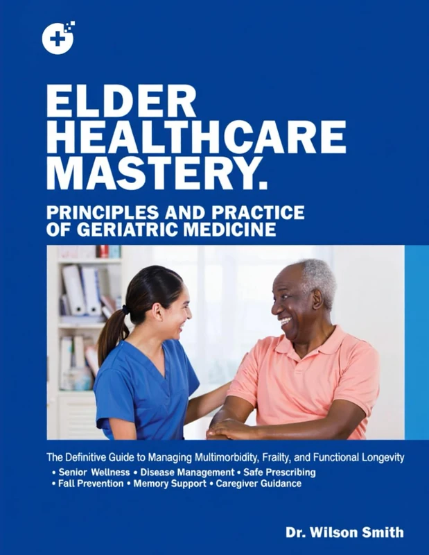 ELDER HEALTHCARE MASTERY: PRINCIPLES AND PRACTICE OF GERIATRIC MEDICINE: The Definitive Guide to Managing Multimorbidity, Frailty, and Functional Longevity