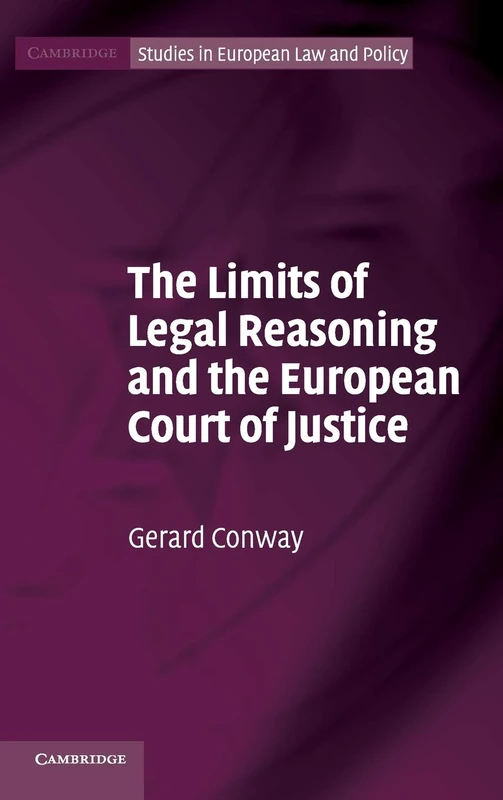 The Limits of Legal Reasoning and the European Court of Justice (Cambridge Studies in European Law and Policy)