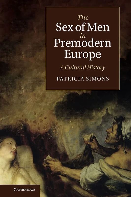 The Sex of Men in Premodern Europe: A Cultural History: 17 (Cambridge Social and Cultural Histories, Series Number 17)