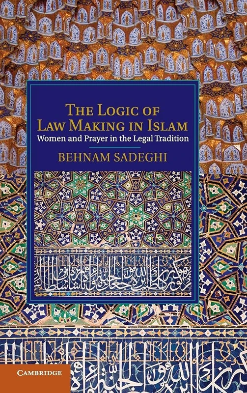 The Logic of Law Making in Islam: Women and Prayer in the Legal Tradition (Cambridge Studies in Islamic Civilization)
