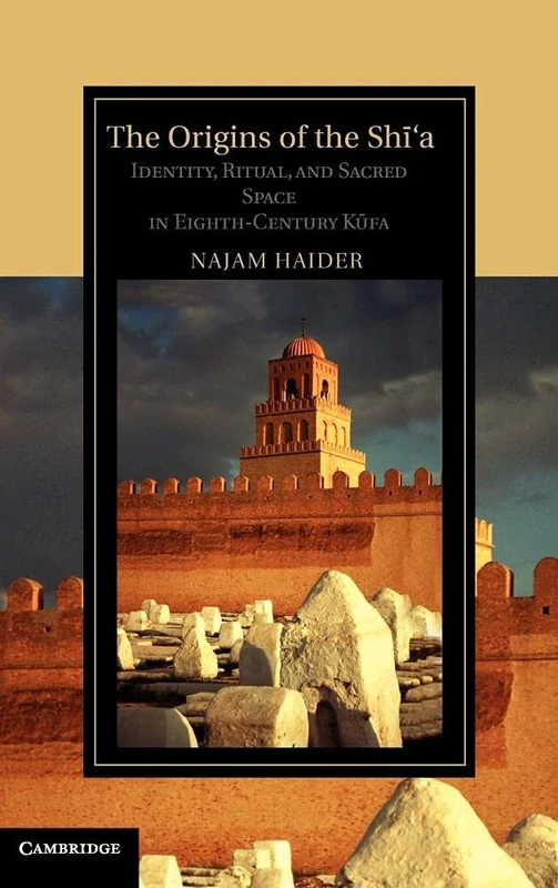 The Origins of the Shi'a: Identity, Ritual, and Sacred Space in Eighth-Century K?fa (Cambridge Studies in Islamic Civilization)