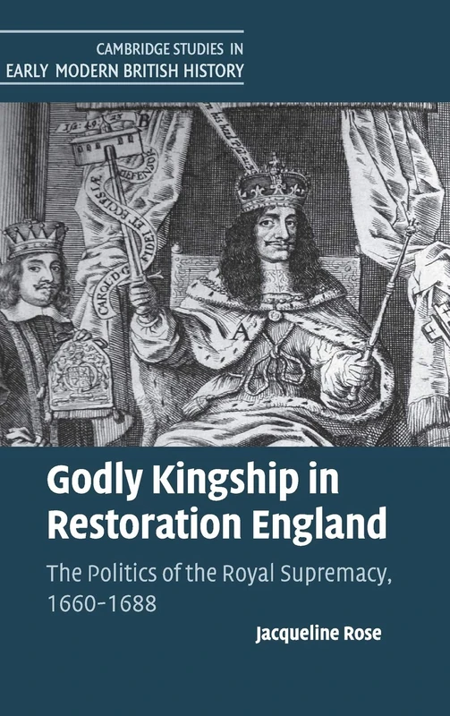 Godly Kingship in Restoration England: The Politics of The Royal Supremacy, 1660–1688 (Cambridge Studies in Early Modern British History)